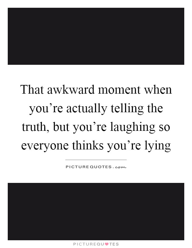 That awkward moment when you're actually telling the truth, but you're laughing so everyone thinks you're lying Picture Quote #1