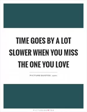 Time goes by a lot slower when you miss the one you love Picture Quote #1