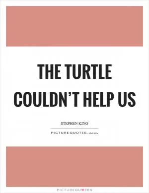 The turtle couldn’t help us Picture Quote #1