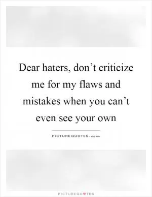 Dear haters, don’t criticize me for my flaws and mistakes when you can’t even see your own Picture Quote #1