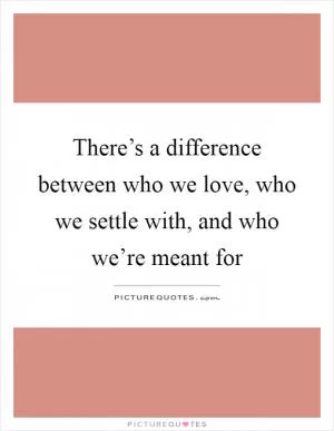 There’s a difference between who we love, who we settle with, and who we’re meant for Picture Quote #1