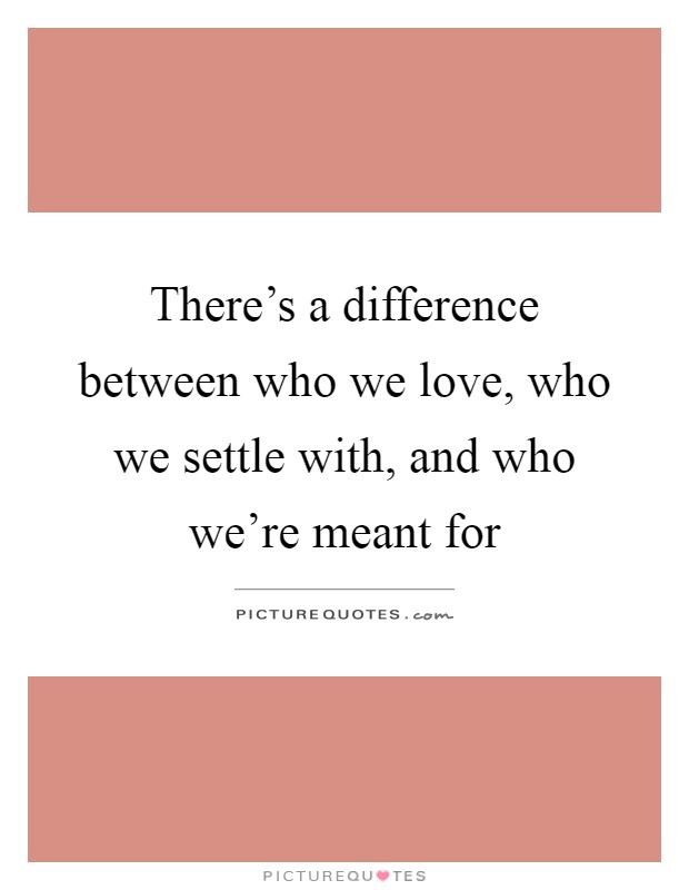There's a difference between who we love, who we settle with, and who we're meant for Picture Quote #1