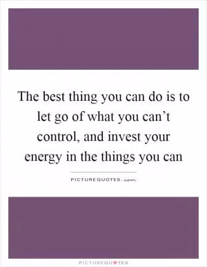 The best thing you can do is to let go of what you can’t control, and invest your energy in the things you can Picture Quote #1