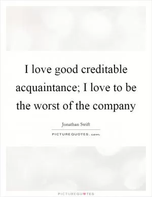 I love good creditable acquaintance; I love to be the worst of the company Picture Quote #1