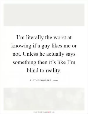 I’m literally the worst at knowing if a guy likes me or not. Unless he actually says something then it’s like I’m blind to reality Picture Quote #1