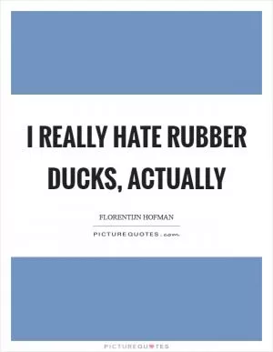 I really hate rubber ducks, actually Picture Quote #1