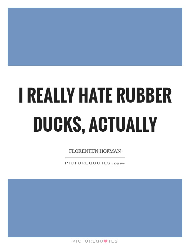 I really hate rubber ducks, actually Picture Quote #1