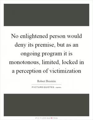 No enlightened person would deny its premise, but as an ongoing program it is monotonous, limited, locked in a perception of victimization Picture Quote #1