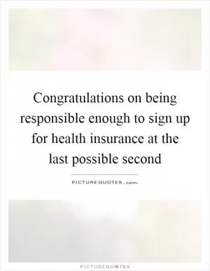 Congratulations on being responsible enough to sign up for health insurance at the last possible second Picture Quote #1