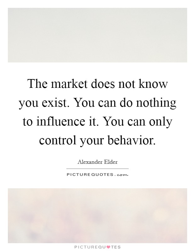 The market does not know you exist. You can do nothing to influence it. You can only control your behavior Picture Quote #1
