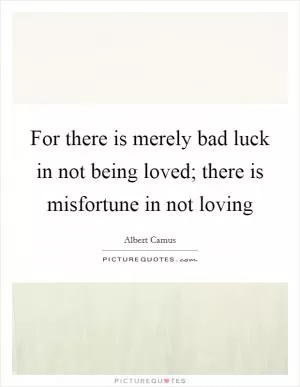 For there is merely bad luck in not being loved; there is misfortune in not loving Picture Quote #1