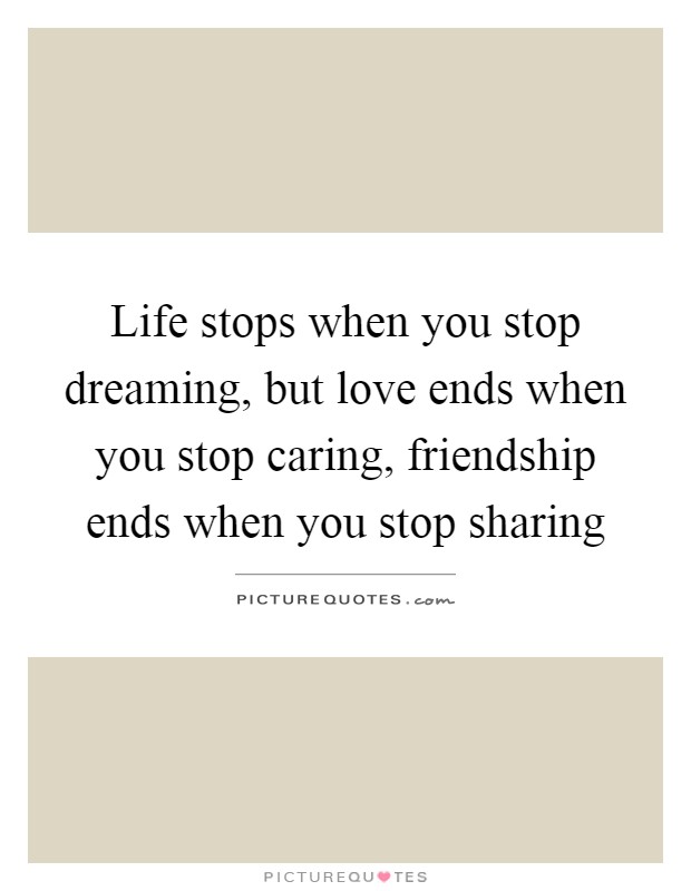Life stops when you stop dreaming, but love ends when you stop caring, friendship ends when you stop sharing Picture Quote #1