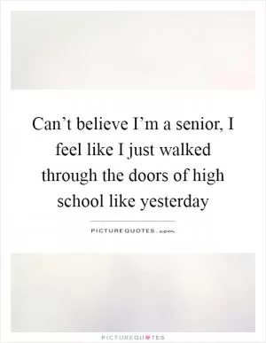 Can’t believe I’m a senior, I feel like I just walked through the doors of high school like yesterday Picture Quote #1