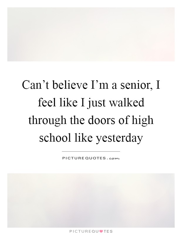 Can't believe I'm a senior, I feel like I just walked through the doors of high school like yesterday Picture Quote #1