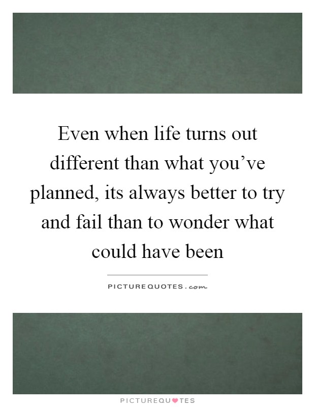 Even when life turns out different than what you've planned, its always better to try and fail than to wonder what could have been Picture Quote #1