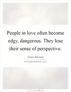 People in love often become edgy, dangerous. They lose their sense of perspective Picture Quote #1