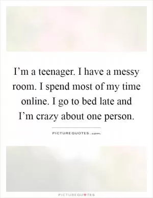 I’m a teenager. I have a messy room. I spend most of my time online. I go to bed late and I’m crazy about one person Picture Quote #1