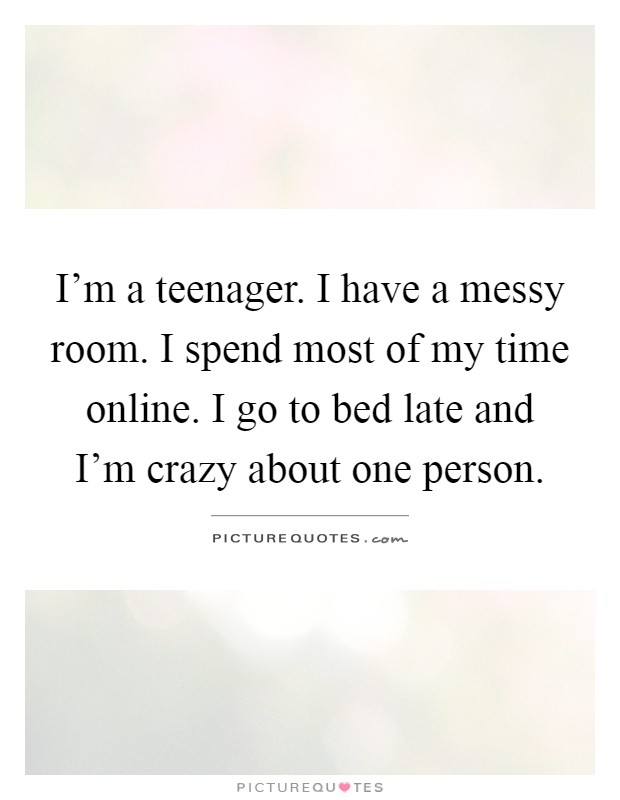 I'm a teenager. I have a messy room. I spend most of my time online. I go to bed late and I'm crazy about one person Picture Quote #1