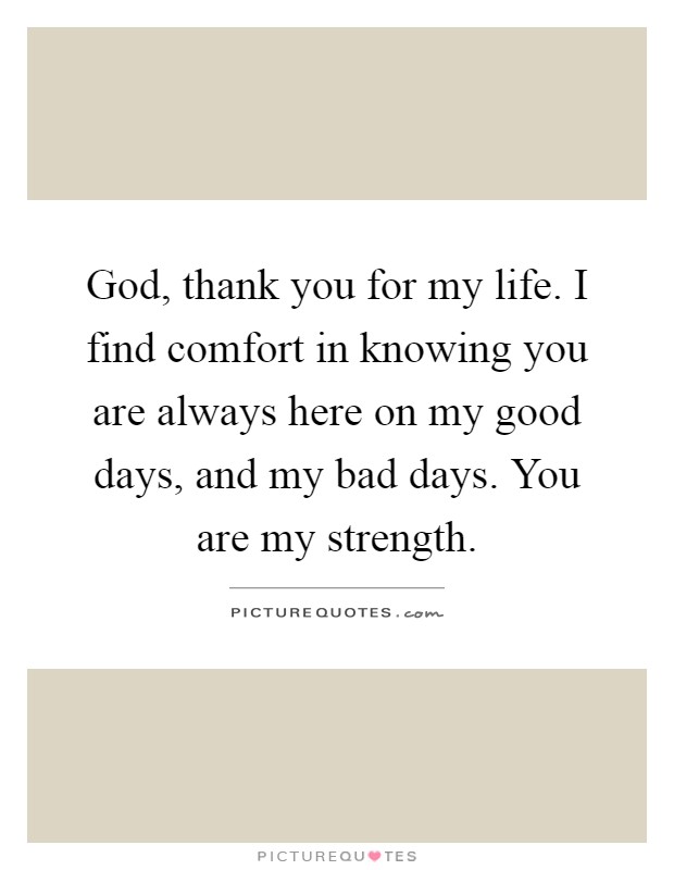 God, thank you for my life. I find comfort in knowing you are always here on my good days, and my bad days. You are my strength Picture Quote #1