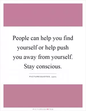 People can help you find yourself or help push you away from yourself. Stay conscious Picture Quote #1