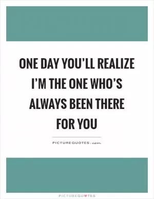 One day you’ll realize I’m the one who’s always been there for you Picture Quote #1
