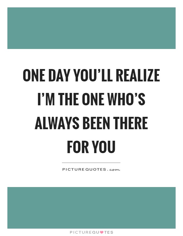 One day you'll realize I'm the one who's always been there for you Picture Quote #1