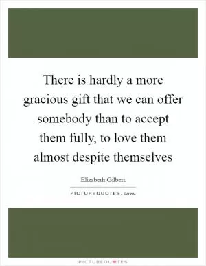 There is hardly a more gracious gift that we can offer somebody than to accept them fully, to love them almost despite themselves Picture Quote #1