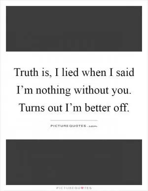 Truth is, I lied when I said I’m nothing without you. Turns out I’m better off Picture Quote #1