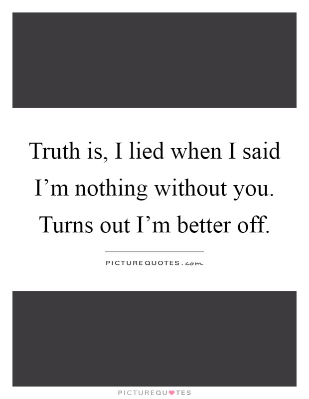 Truth is, I lied when I said I'm nothing without you. Turns out I'm better off Picture Quote #1