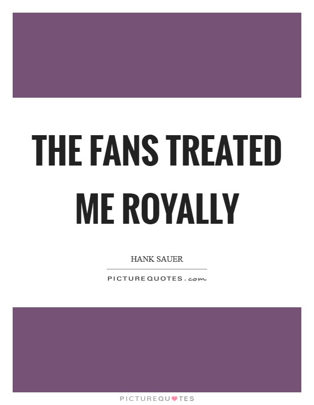 The fans treated me royally Picture Quote #1