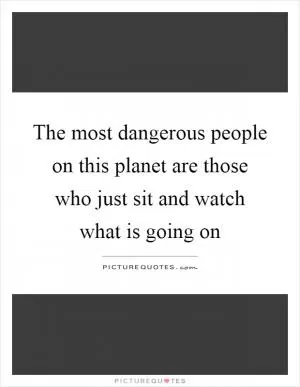 The most dangerous people on this planet are those who just sit and watch what is going on Picture Quote #1