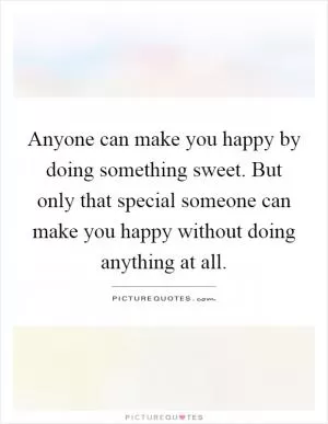 Anyone can make you happy by doing something sweet. But only that special someone can make you happy without doing anything at all Picture Quote #1