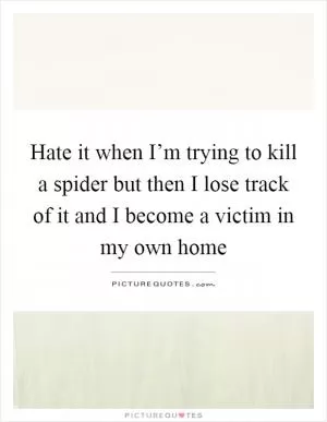 Hate it when I’m trying to kill a spider but then I lose track of it and I become a victim in my own home Picture Quote #1