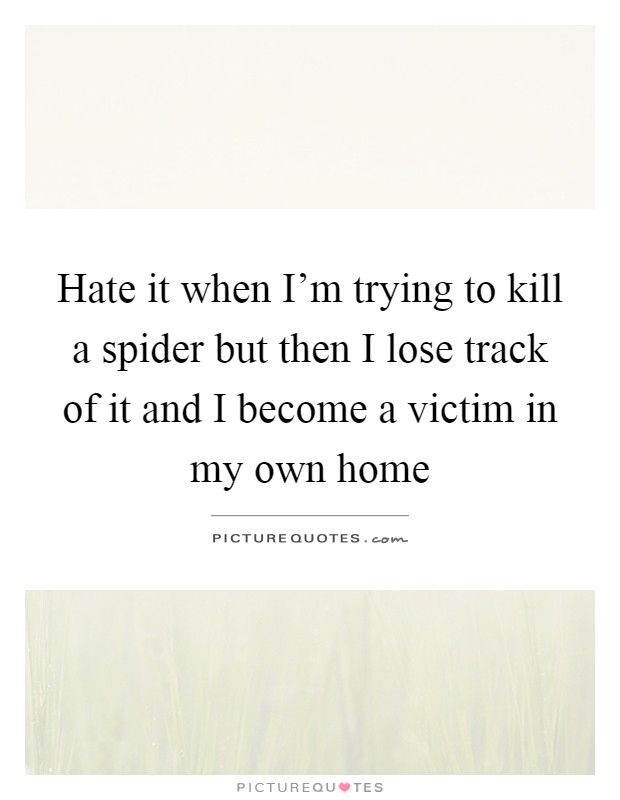 Hate it when I'm trying to kill a spider but then I lose track of it and I become a victim in my own home Picture Quote #1