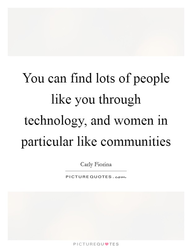 You can find lots of people like you through technology, and women in particular like communities Picture Quote #1