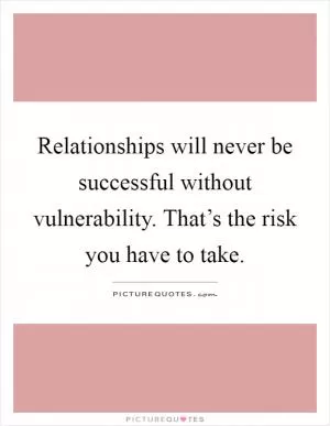 Relationships will never be successful without vulnerability. That’s the risk you have to take Picture Quote #1