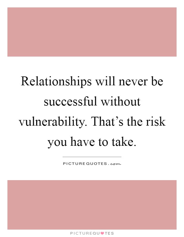 Relationships will never be successful without vulnerability. That's the risk you have to take Picture Quote #1