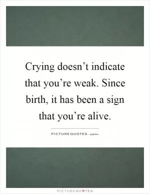 Crying doesn’t indicate that you’re weak. Since birth, it has been a sign that you’re alive Picture Quote #1
