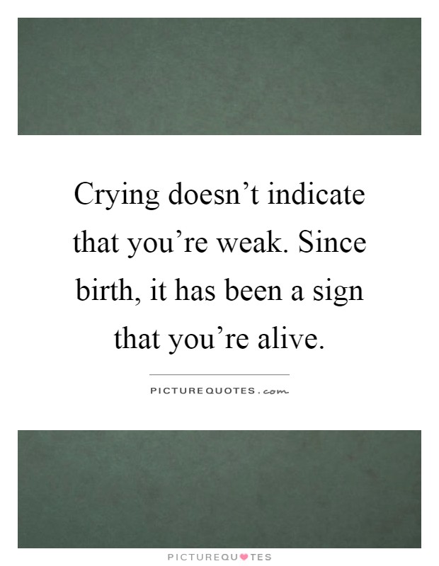 Crying doesn't indicate that you're weak. Since birth, it has been a sign that you're alive Picture Quote #1