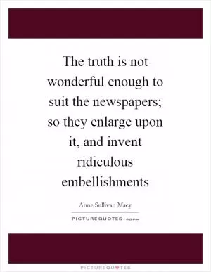 The truth is not wonderful enough to suit the newspapers; so they enlarge upon it, and invent ridiculous embellishments Picture Quote #1