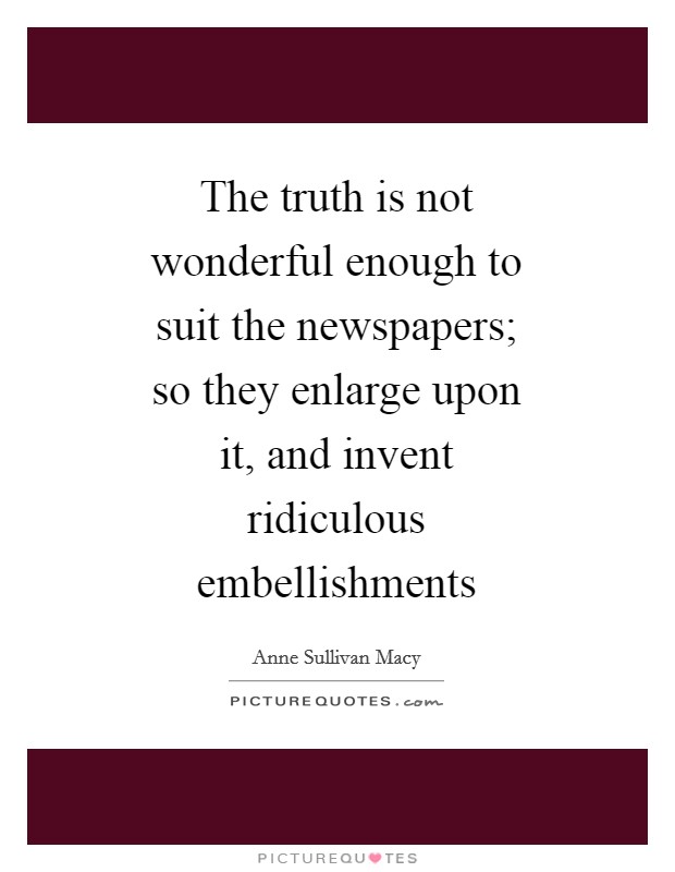 The truth is not wonderful enough to suit the newspapers; so they enlarge upon it, and invent ridiculous embellishments Picture Quote #1