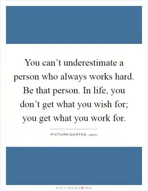 You can’t underestimate a person who always works hard. Be that person. In life, you don’t get what you wish for; you get what you work for Picture Quote #1