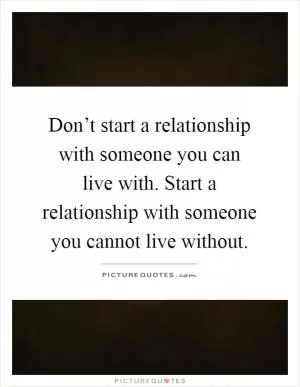 Don’t start a relationship with someone you can live with. Start a relationship with someone you cannot live without Picture Quote #1