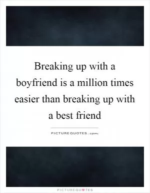 Breaking up with a boyfriend is a million times easier than breaking up with a best friend Picture Quote #1