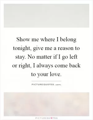 Show me where I belong tonight, give me a reason to stay. No matter if I go left or right, I always come back to your love Picture Quote #1