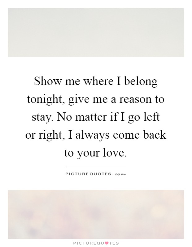 Show me where I belong tonight, give me a reason to stay. No matter if I go left or right, I always come back to your love Picture Quote #1