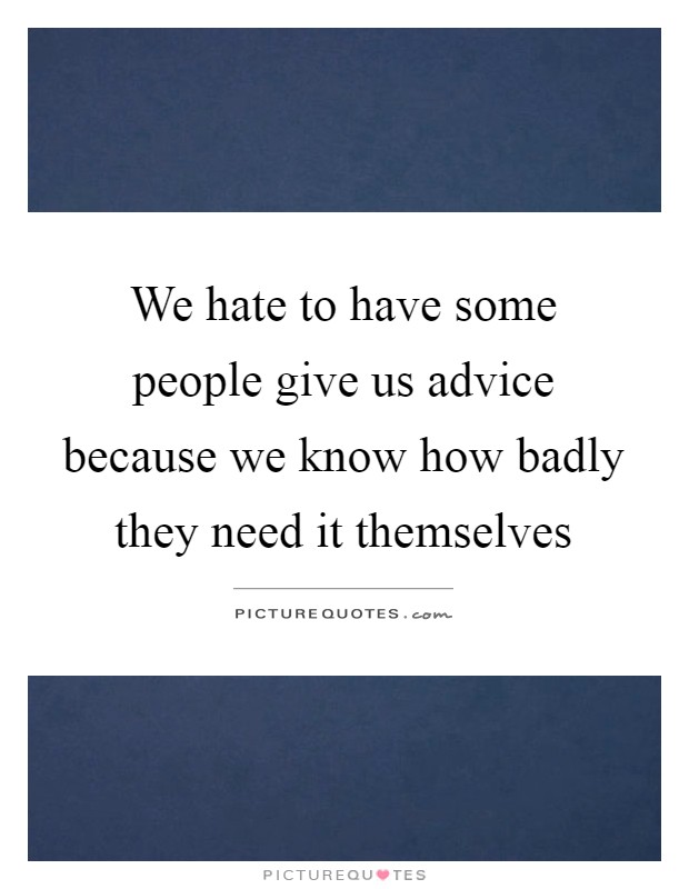 We hate to have some people give us advice because we know how badly they need it themselves Picture Quote #1