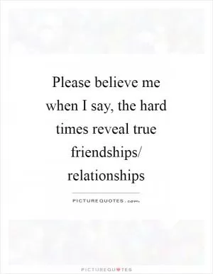 Please believe me when I say, the hard times reveal true friendships/ relationships Picture Quote #1
