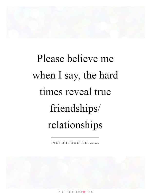 Please believe me when I say, the hard times reveal true friendships/ relationships Picture Quote #1