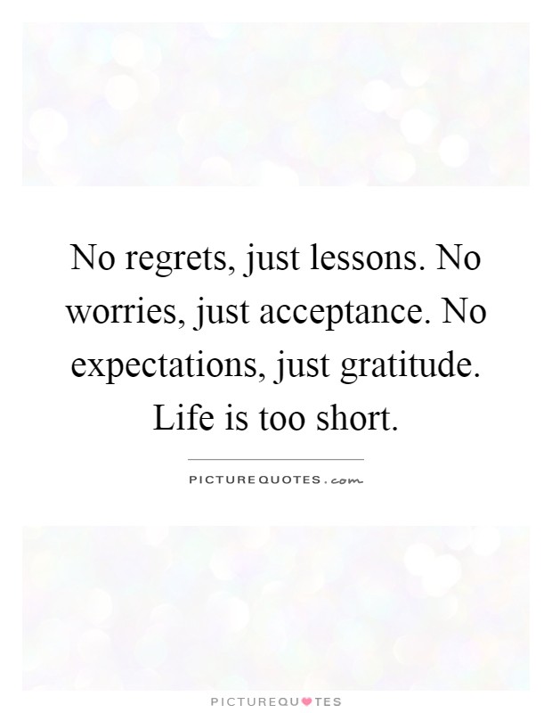 No regrets, just lessons. No worries, just acceptance. No expectations, just gratitude. Life is too short Picture Quote #1